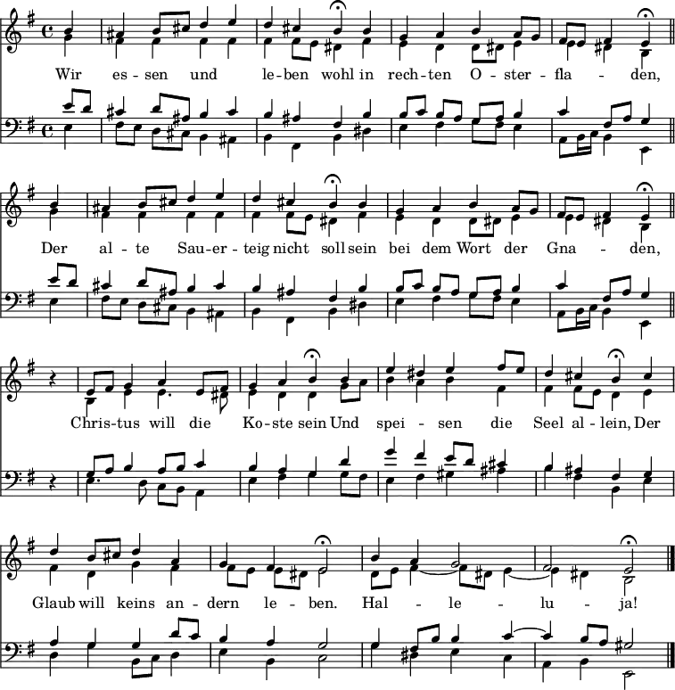 
<< <<
\new Staff { \clef treble \time 4/4 \partial 4 \key e \minor \set Staff.midiInstrument = "church organ" \relative c'' 
  \repeat unfold 2 { << { 
  \set Score.tempoHideNote = ##t \override Score.BarNumber  #'transparent = ##t
  b4 | ais b8 cis d4 e | d4 cis b\fermata
  b | g a b a8 g | fis e fis4 e\fermata \bar "||" \break } \\ 
  { g4 | fis fis fis fis | fis fis8 e dis4
  fis | e d d8 dis e4 | e dis b } 
  >> }
  r4 | 
  \relative e'
  << { e8 fis g4 a e8 fis | g4 a b\fermata
  b | e dis e fis8 e | d4 cis b\fermata
  cis \break | d b8 cis d4 a | g fis e2\fermata |
  b'4 a g2 fis e\fermata \bar"|." } \\
  { b4 e e4. dis8 | e4 d d
  g8 a | b4 a b fis | fis fis8 e d4
  e | fis d g fis | fis8[ e] e[ dis] e2 | 
  d8 e fis4~ fis8 dis e4~ | e dis b2 } >>
}
\new Lyrics \lyricmode {
Wir4 es -- sen und2 le4 -- ben wohl
in rech -- ten O -- ster -- fla2 -- den,4
Der al -- te Sau -- er -- teig nicht soll
sein bei dem Wort der Gna2 -- den,4
""4 Chris -- tus will die Ko -- ste sein
Und spei2 -- sen4 die Seel al -- lein,
Der Glaub will keins an -- dern le -- ben.2
Hal -- le -- lu -- ja!
}
\new Staff { \clef bass \key e \minor \set Staff.midiInstrument = "church organ" \relative c'
  \repeat unfold 2 { << { e8 d | cis4 d8 ais b4 cis | b ais fis
  b | b8[ c] b[ a] g[ a] b4 | c fis,8 a g4 } \\ 
  { e4 | fis8[ e] d[ cis] b4 ais | b fis b 
   dis | e fis g8 fis e4 | a,8 b16 c b4 e, } 
  >> }
  r4 |
  \relative e
  << { g8 a b4 a8 b c4 | b a g
  d' | g fis e8 d cis4 | b ais fis
  g | a g g d'8 c | b4 a g2 |
  g4 fis8 b b4 c4~ | c b8 a gis 2 } \\
  { e4. d8 c b a4 | e' fis g 
  g8 fis | e4 fis gis ais | b fis b, 
  e | d g b,8 c d4 | e b c2 |
  g'4 dis e c | a b e,2 } >>
}
>> >>
\layout { indent = #0 }
\midi { \tempo 4 = 80 }
