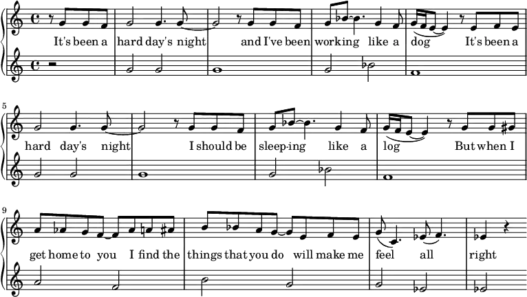 
\new PianoStaff <<
  \new Staff \fixed c' {
    \partial 2 r8 g g f |
    g2 4. 8~ | 2 r8 g g f g bes~ 4. g4 f8 | g16( f e8~ 4) r8 e f e | \break
    g2 4. 8~ | 2 r8 g g f g bes~ 4. g4 f8 | g16( f e8~ 4) r8 g g gis | \break
    a aes g f~ 8 aes a ais | b bes a g~ 8 e f e | g( c4.) ees8( f4.) | ees4 r
  }
  \addlyrics {
    It's been a hard day's night and I've been work -- ing like a dog It's been a
    hard day's night I should be sleep -- ing like a log But when I
    get home to you I find the things that you do will make me feel all right
  }
  \new Staff \fixed c' {
    \partial 2 r2 |
    g2 g | g1 | g2 bes | f1 |
    g2 g | g1 | g2 bes | f1 |
    a2 f | b g | g ees | ees
  }
>>

