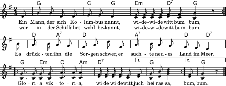 \language "deutsch"
\header { tagline = ##f }
%\paper { paper-width = 170\mm }
\layout { indent = 0 \context { \Score \remove "Bar_number_engraver" } }
global = { \key g \major \time 2/4 \partial 8 \autoBeamOff }
guitar = \set midiInstrument = "acoustic guitar (nylon)"
solo = \set midiInstrument = "vibraphone"
all = \set midiInstrument = "synth bass 2"
chordNames = \chordmode { \global
\set chordChanges = ##t
\repeat volta 2 { \guitar s8 | g2 | c4 g | \all e:m d:7 | g s8 }
\guitar s8 | d4 a:7 | d2 | a:7 | d4 d:7 |
\all \repeat volta 2 { g4 e:m | c a:m | d4.:7 } \alternative { { d8:7 g2 } { d8:7 g4 s8 } }
}
melody = \relative c' { \global
\repeat volta 2 { \solo d8 | g g d d | e e d4 |
\all <e c>16 q q q <fis d>8 <fis c> | <g h,>4 r8 } \break
\solo h8 | a8. h16 a8 g | fis a d fis, | a8. h16 a8 g | fis e d4 |
\all \repeat volta 2 { <g h,>8. q16 q8 q | <a c,>8. q16 q4 | <fis d>16 q q q <e c>8 }
\alternative { { <fis d>8 | <g h,> <h d,> <d h g>4 } { <fis, d>8 | <g h,>4 r8 } } \bar "|."
}
verse = \lyricmode {
<< { Ein Mann, der sich Ko -- lum -- bus nannt,
wi -- de -- wi -- de -- witt bum bum, }
\new Lyrics { war in der Schif -- fahrt wohl be -- kannt,
wi -- de -- wi -- de -- witt bum bum. }
>>
Es drück -- ten ihn die Sor -- gen schwer,
er such -- te neu -- es Land im Meer.
\repeat volta 2 { Glo -- ri -- a vik -- to -- ri -- a, wi -- de -- wi -- de -- witt }
\alternative { { juch -- hei -- ras -- sa, } { bum, bum. } } \bar "|."
}
chordsPart = \new ChordNames \chordNames
\score {
<<
\chordsPart
\new Staff
\melody
\addlyrics \verse
>>
\layout { }
}
\score { \unfoldRepeats { << \transpose c c, \chordNames \\ \melody >> }
\midi { \tempo 4=100
\context { \Score midiChannelMapping = #'instrument }
\context { \Staff \remove "Staff_performer" }
\context { \Voice \consists "Staff_performer" }
}
}